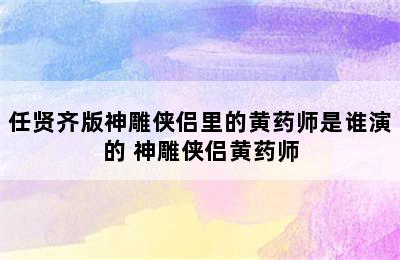 任贤齐版神雕侠侣里的黄药师是谁演的 神雕侠侣黄药师